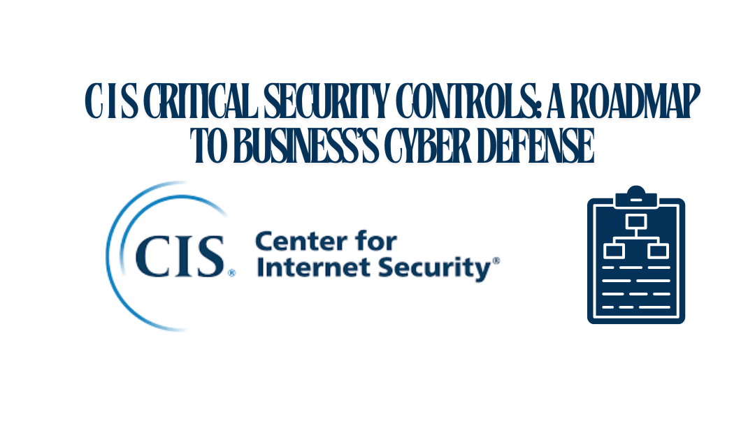 CIS Critical Security Controls: A Roadmap to Strengthening Your Business’s Cyber Defenses