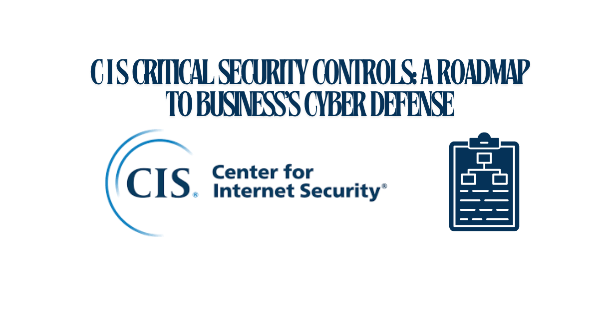 CIS Critical Security Controls: A Roadmap to Strengthening Your Business’s Cyber Defenses