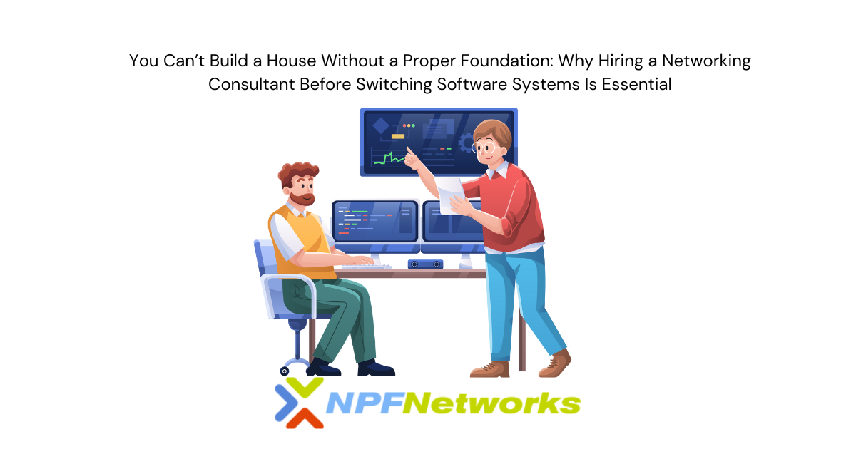 You Can’t Build a House Without a Proper Foundation: Why Hiring a Networking Consultant Before Switching Software Systems Is Essential